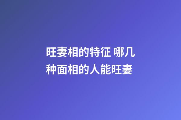 旺妻相的特征 哪几种面相的人能旺妻
